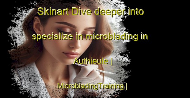 Skinart Dive deeper into specialize in microblading in Authieule | MicrobladingTraining | MicrobladingClasses | SkinartTraining-France